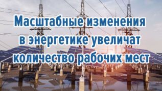 Масштабные изменения в энергетике увеличат количество рабочих мест