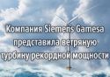 Компания Siemens Gamesa представила ветряную турбину рекордной мощности